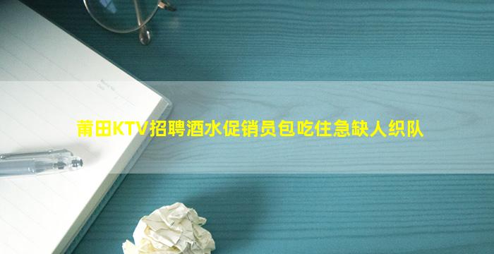 莆田KTV招聘酒水促销员包吃住急缺人织队