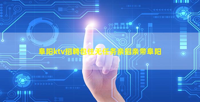 阜阳ktv招聘包住无任务亲招亲带阜阳